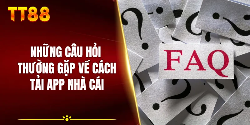 Những câu hỏi thường gặp về cách tải app nhà cái