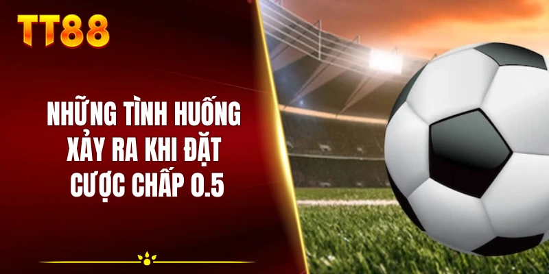 Những tình huống xảy ra khi đặt cược chấp 0.5